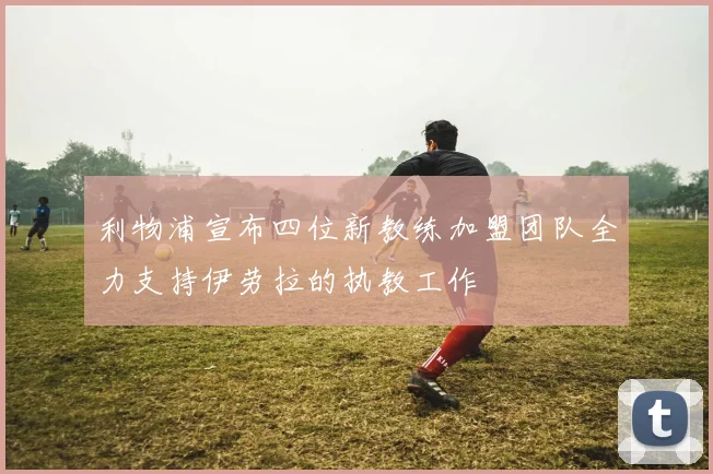 利物浦宣布四位新教练加盟团队全力支持伊劳拉的执教工作