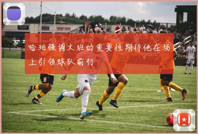 哈珀强调文班的重要性期待他在场上引领球队前行