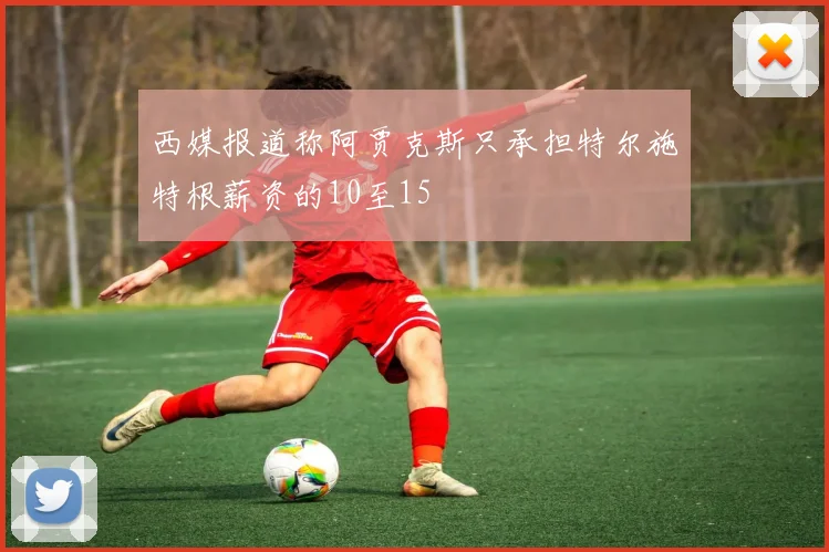 西媒报道称阿贾克斯只承担特尔施特根薪资的10至15