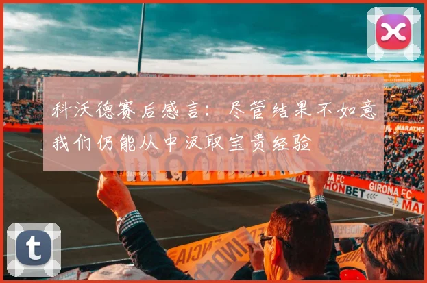科沃德赛后感言：尽管结果不如意我们仍能从中汲取宝贵经验