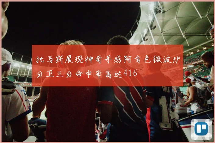 托马斯展现神奇手感阿肯色微波炉分卫三分命中率高达416