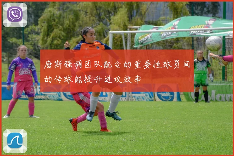 唐斯强调团队配合的重要性球员间的传球能提升进攻效率
