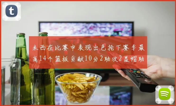 米西在比赛中表现出色抢下赛季最高14个篮板贡献10分2助攻2盖帽助力球队胜利