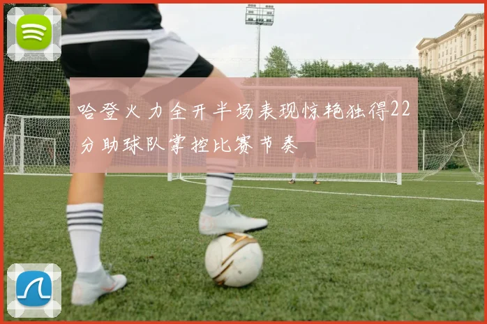 哈登火力全开半场表现惊艳独得22分助球队掌控比赛节奏