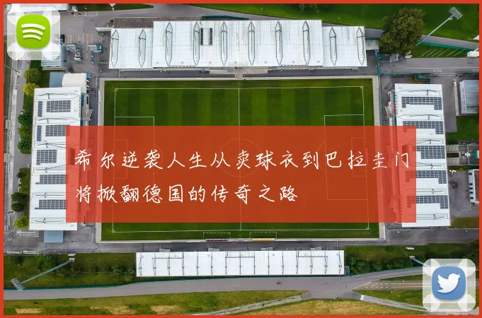 希尔逆袭人生从卖球衣到巴拉圭门将掀翻德国的传奇之路