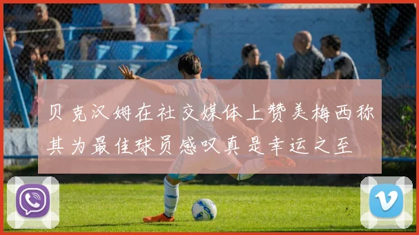 贝克汉姆在社交媒体上赞美梅西称其为最佳球员感叹真是幸运之至