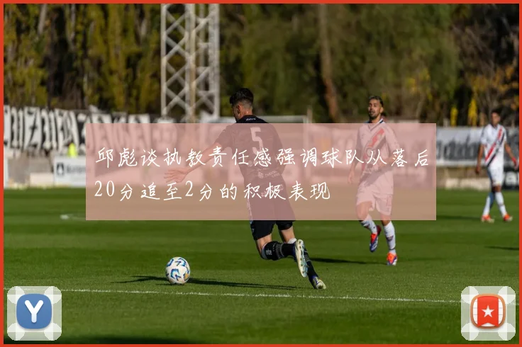 邱彪谈执教责任感强调球队从落后20分追至2分的积极表现