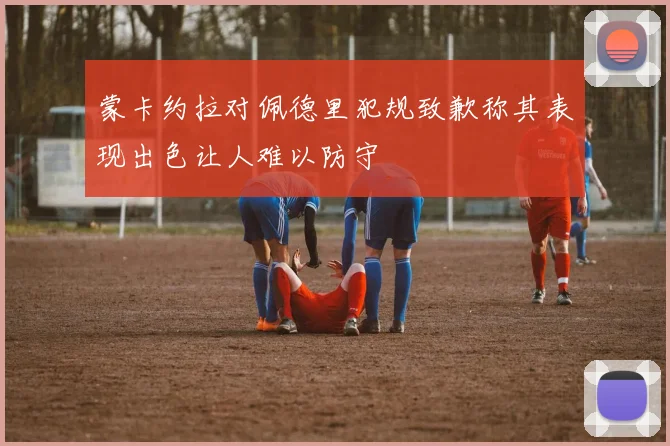 蒙卡约拉对佩德里犯规致歉称其表现出色让人难以防守