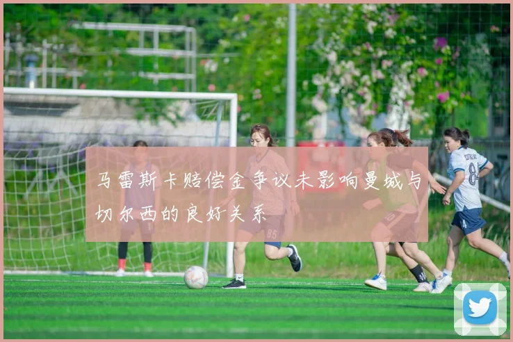马雷斯卡赔偿金争议未影响曼城与切尔西的良好关系