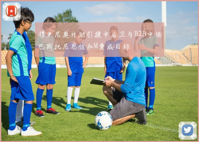 穆里尼奥计划引援中后卫与B2B中场巴斯托尼恩佐和M费成目标