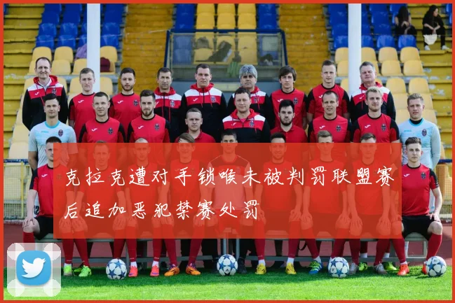 克拉克遭对手锁喉未被判罚联盟赛后追加恶犯禁赛处罚