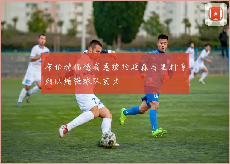 布伦特福德有意续约延森与里科亨利以增强球队实力