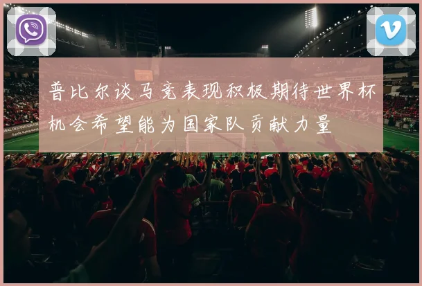 普比尔谈马竞表现积极期待世界杯机会希望能为国家队贡献力量