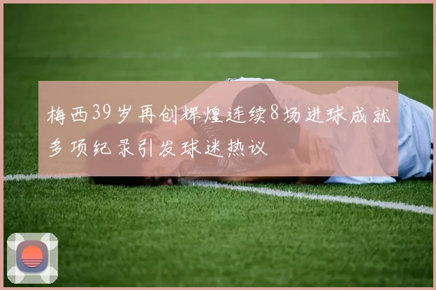 梅西39岁再创辉煌连续8场进球成就多项纪录引发球迷热议