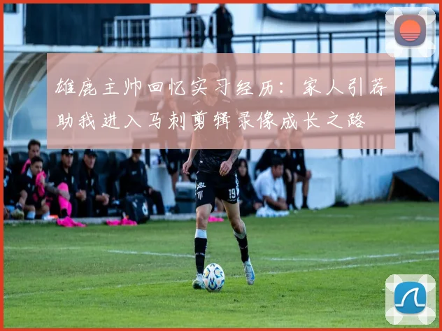 雄鹿主帅回忆实习经历：家人引荐助我进入马刺剪辑录像成长之路