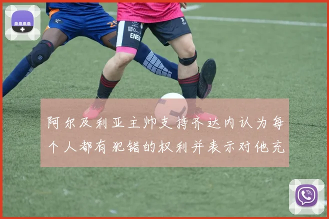 阿尔及利亚主帅支持齐达内认为每个人都有犯错的权利并表示对他充满信心