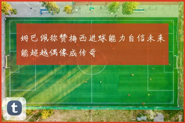 姆巴佩称赞梅西进球能力自信未来能超越偶像成传奇