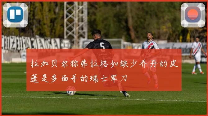 拉加贝尔称弗拉格如缺少乔丹的皮蓬是多面手的瑞士军刀