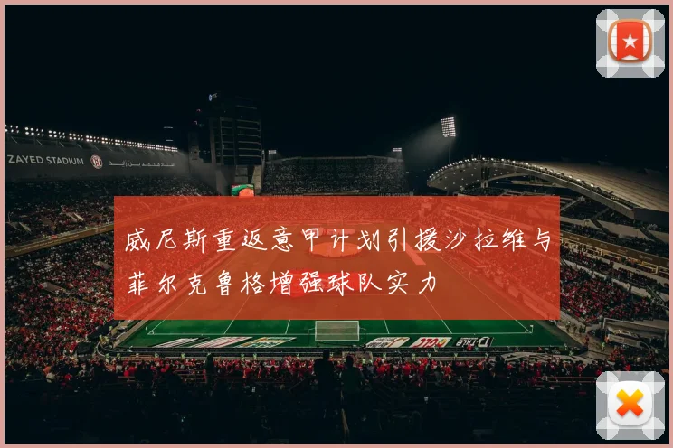 威尼斯重返意甲计划引援沙拉维与菲尔克鲁格增强球队实力