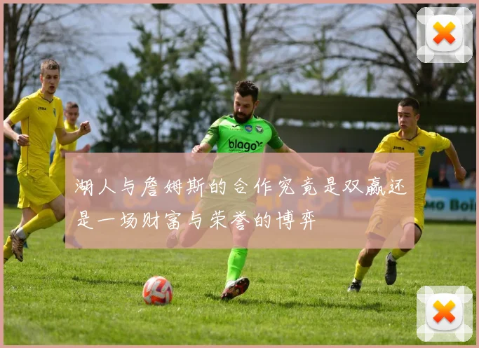 湖人与詹姆斯的合作究竟是双赢还是一场财富与荣誉的博弈