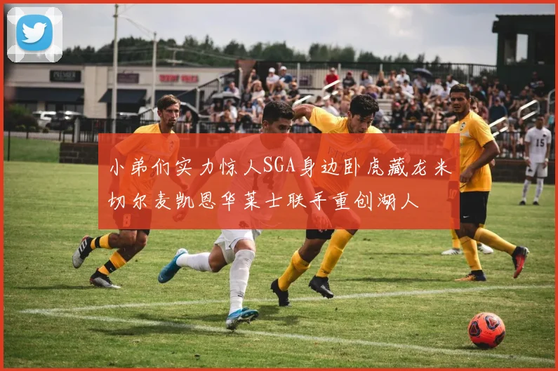 小弟们实力惊人SGA身边卧虎藏龙米切尔麦凯恩华莱士联手重创湖人