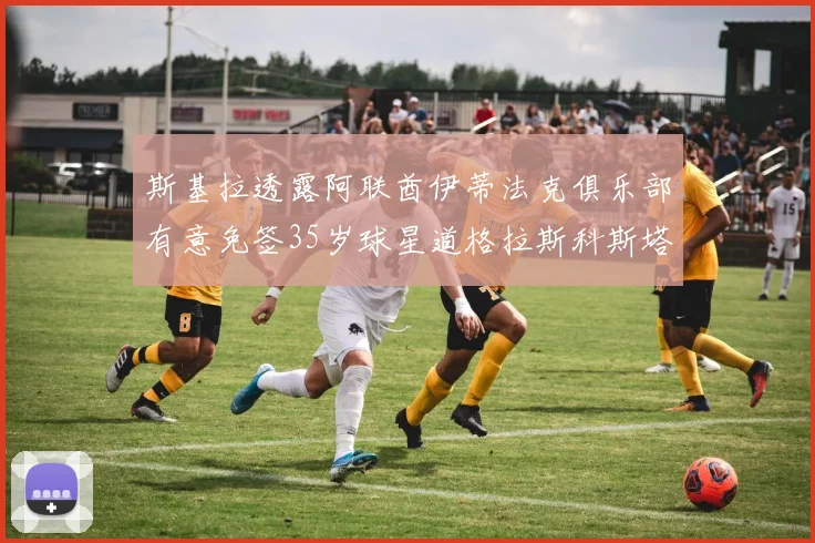 斯基拉透露阿联酋伊蒂法克俱乐部有意免签35岁球星道格拉斯科斯塔