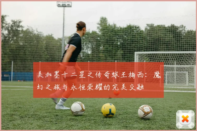 美加墨十二星之传奇球王梅西：魔幻之旅与永恒荣耀的完美交融