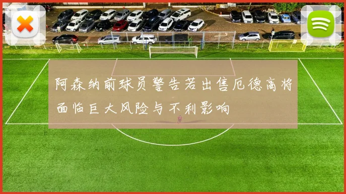 阿森纳前球员警告若出售厄德高将面临巨大风险与不利影响