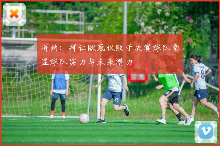 海纳：拜仁欧冠仅败于决赛球队彰显球队实力与未来潜力
